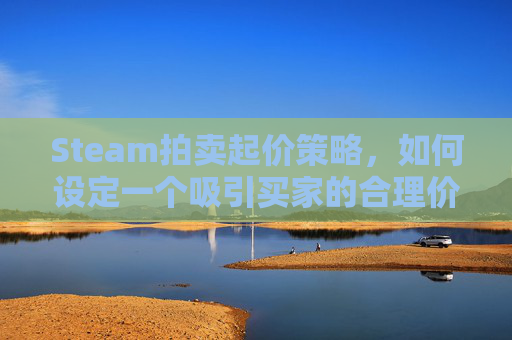 Steam拍卖起价策略,如何设定一个吸引买家的合理价格?-steam 拍卖 Steam拍卖起价策略,如何设定一个吸引买家的合理价格?-steam 拍卖