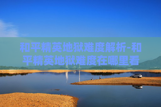 和平精英地狱难度解析-和平精英地狱难度在哪里看 和平精英地狱难度解析-和平精英地狱难度在哪里看