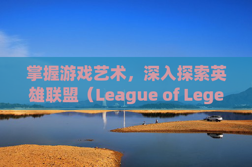 掌握游戏艺术，深入探索英雄联盟（League of Legends，简称LOL）的教学视频软件-lol的教学视频软件下载