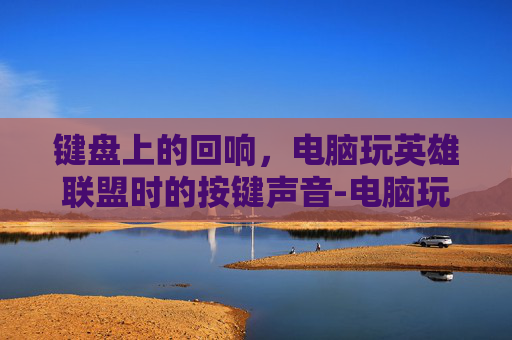 键盘上的回响,电脑玩英雄联盟时的按键声音-电脑玩lol按键响怎么回事 键盘上的回响,电脑玩英雄联盟时的按键声音-电脑玩lol按键响怎么回事