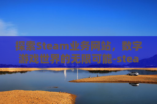 探索Steam业务网站，数字游戏世界的无限可能-steam业务官网