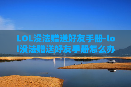LOL没法赠送好友手册-lol没法赠送好友手册怎么办