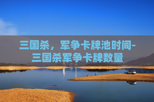 三国杀，军争卡牌池时间-三国杀军争卡牌数量