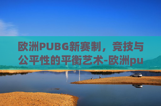 欧洲PUBG新赛制,竞技与公平性的平衡艺术-欧洲pubg联赛 欧洲PUBG新赛制,竞技与公平性的平衡艺术-欧洲pubg联赛