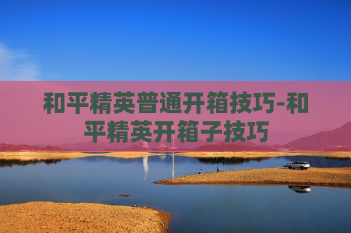 和平精英普通开箱技巧-和平精英开箱子技巧 和平精英普通开箱技巧-和平精英开箱子技巧