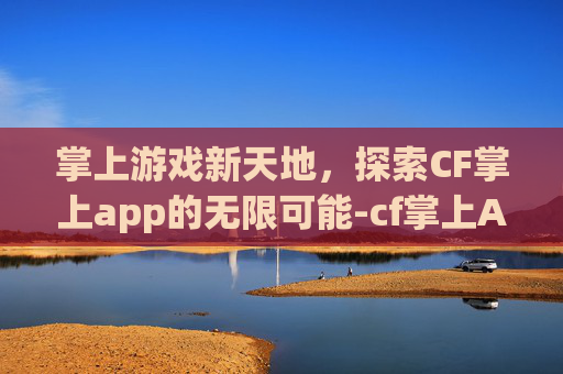 掌上游戏新天地，探索CF掌上app的无限可能-cf掌上App下载