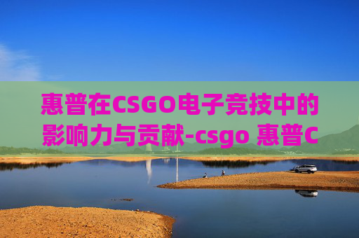 惠普在CSGO电子竞技中的影响力与贡献-csgo 惠普CQ32-107TX 惠普在CSGO电子竞技中的影响力与贡献-csgo 惠普CQ32-107TX