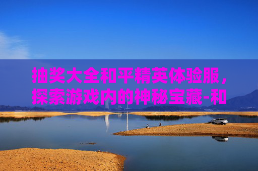 抽奖大全和平精英体验服，探索游戏内的神秘宝藏-和平精英体验服抽奖活动