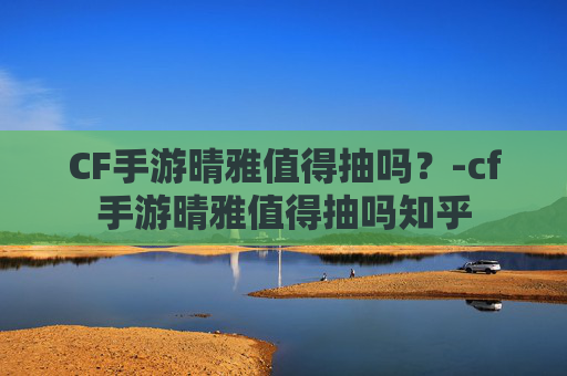 CF手游晴雅值得抽吗？-cf手游晴雅值得抽吗知乎