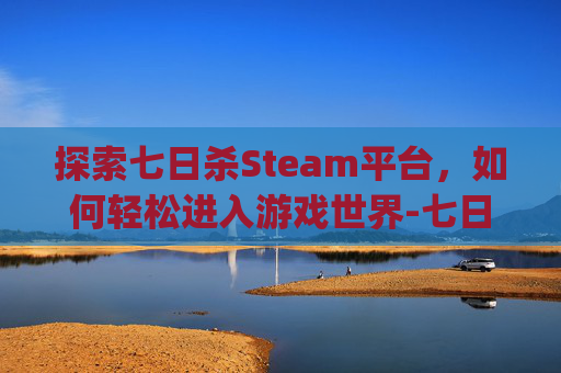 探索七日杀Steam平台，如何轻松进入游戏世界-七日杀steamlogin