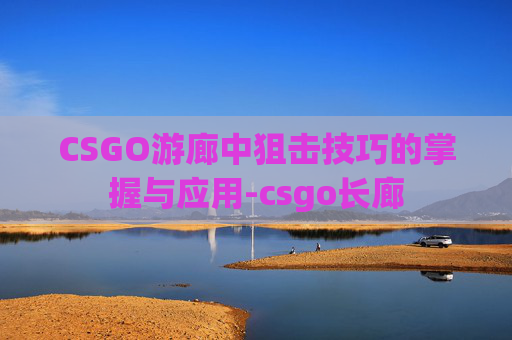 CSGO游廊中狙击技巧的掌握与应用-csgo长廊 CSGO游廊中狙击技巧的掌握与应用-csgo长廊