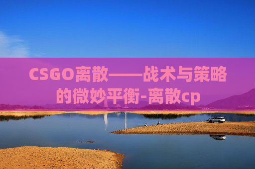 CSGO离散——战术与策略的微妙平衡-离散cp