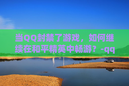 当QQ封禁了游戏,如何继续在和平精英中畅游?-qq封了游戏能玩和平精英吗 当QQ封禁了游戏,如何继续在和平精英中畅游?-qq封了游戏能玩和平精英吗