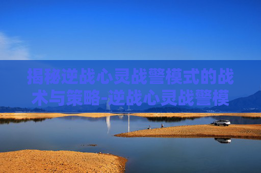 揭秘逆战心灵战警模式的战术与策略-逆战心灵战警模式怎么打开