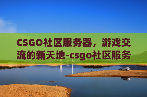 CSGO社区服务器，游戏交流的新天地-csgo社区服务器怎么进