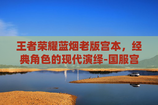 王者荣耀蓝烟老版宫本，经典角色的现代演绎-国服宫本蓝烟