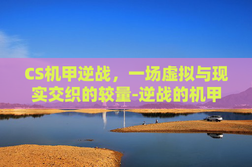 CS机甲逆战，一场虚拟与现实交织的较量-逆战的机甲打机甲模式叫什么