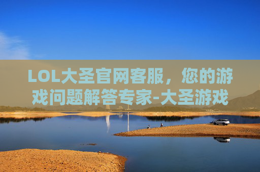 LOL大圣官网客服，您的游戏问题解答专家-大圣游戏客服
