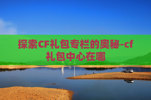 探索CF礼包专栏的奥秘-cf礼包中心在哪
