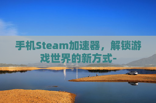 手机Steam加速器,解锁游戏世界的新方式- 手机Steam加速器,解锁游戏世界的新方式-