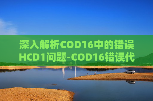 深入解析COD16中的错误HCD1问题-COD16错误代码11328是欠款还是拖欠
