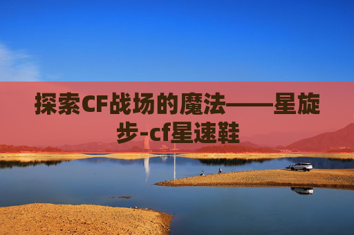 探索CF战场的魔法——星旋步-cf星速鞋