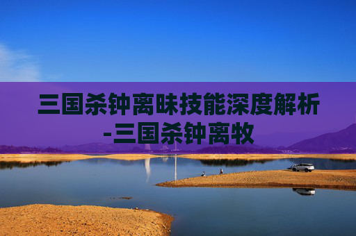 三国杀钟离昧技能深度解析-三国杀钟离牧