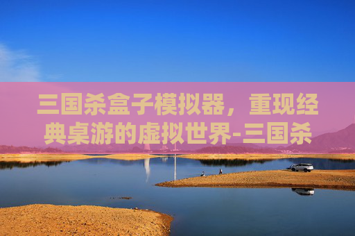 三国杀盒子模拟器,重现经典桌游的虚拟世界-三国杀盒子模拟器下载 三国杀盒子模拟器,重现经典桌游的虚拟世界-三国杀盒子模拟器下载