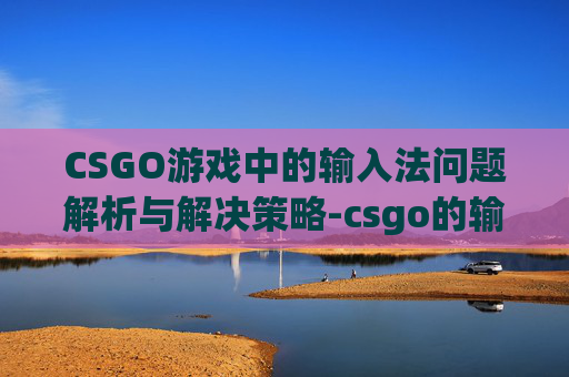 CSGO游戏中的输入法问题解析与解决策略-csgo的输入法的问题