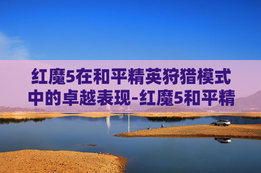 红魔5在和平精英狩猎模式中的卓越表现-红魔5和平精英狩猎模式怎么开
