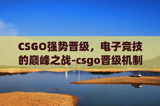 CSGO强势晋级，电子竞技的巅峰之战-csgo晋级机制
