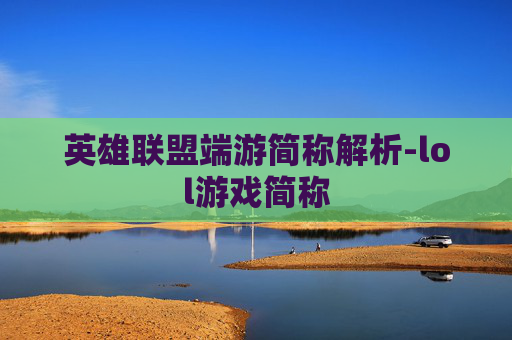 英雄联盟端游简称解析-lol游戏简称