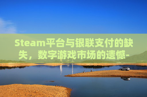 Steam平台与银联支付的缺失，数字游戏市场的遗憾-steam没有银联支付