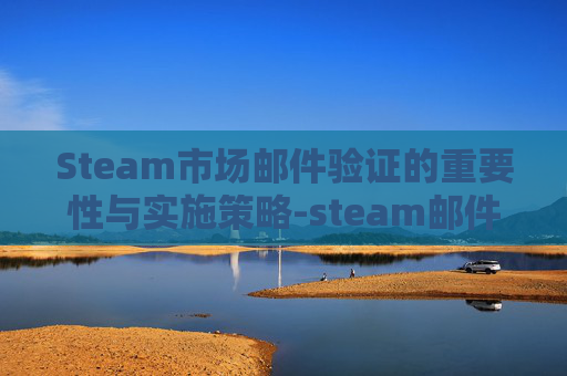Steam市场邮件验证的重要性与实施策略-steam邮件验证之后怎么办 Steam市场邮件验证的重要性与实施策略-steam邮件验证之后怎么办
