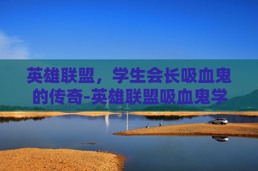 英雄联盟，学生会长吸血鬼的传奇-英雄联盟吸血鬼学生会长多少钱