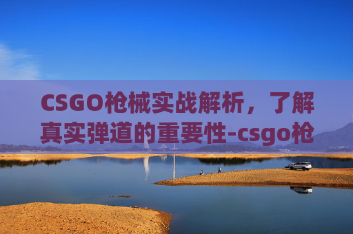 CSGO枪械实战解析，了解真实弹道的重要性-csgo枪的弹道