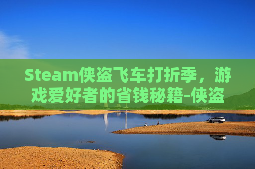 Steam侠盗飞车打折季，游戏爱好者的省钱秘籍-侠盗飞车steam上价格