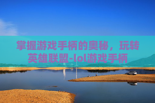 掌握游戏手柄的奥秘，玩转英雄联盟-lol游戏手柄