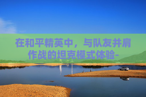 在和平精英中，与队友并肩作战的坦克模式体验-