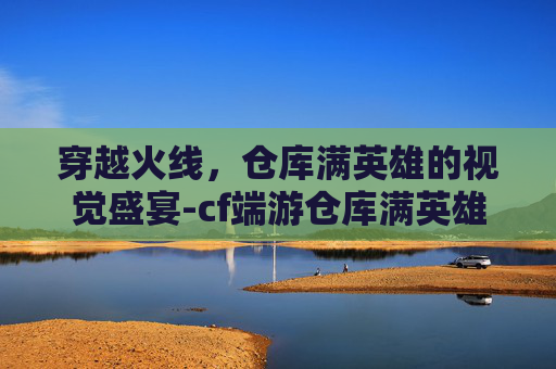 穿越火线，仓库满英雄的视觉盛宴-cf端游仓库满英雄图片