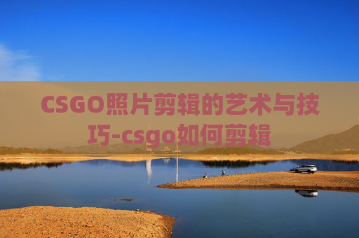 CSGO照片剪辑的艺术与技巧-csgo如何剪辑 CSGO照片剪辑的艺术与技巧-csgo如何剪辑