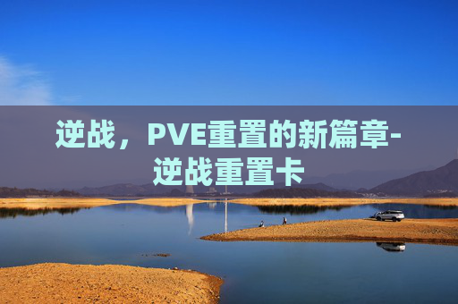 逆战，PVE重置的新篇章-逆战重置卡