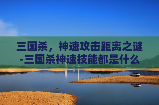三国杀,神速攻击距离之谜-三国杀神速技能都是什么效果 三国杀,神速攻击距离之谜-三国杀神速技能都是什么效果