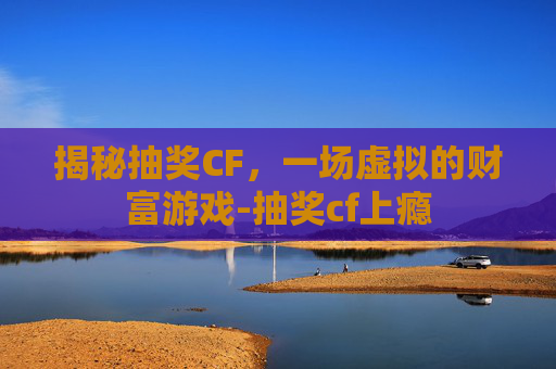 揭秘抽奖CF，一场虚拟的财富游戏-抽奖cf上瘾