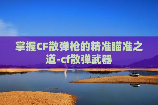 掌握CF散弹枪的精准瞄准之道-cf散弹武器 掌握CF散弹枪的精准瞄准之道-cf散弹武器
