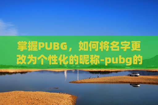 掌握PUBG,如何将名字更改为个性化的昵称-pubg的名字怎么改 掌握PUBG,如何将名字更改为个性化的昵称-pubg的名字怎么改