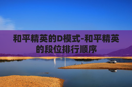 和平精英的D模式-和平精英的段位排行顺序