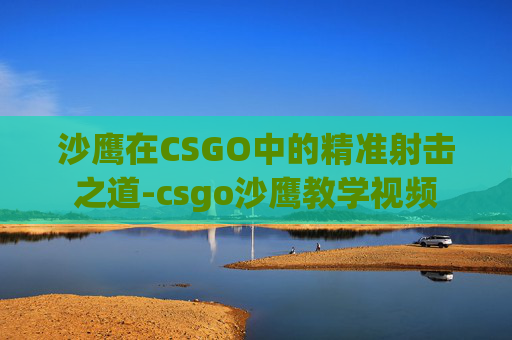 沙鹰在CSGO中的精准射击之道-csgo沙鹰教学视频 沙鹰在CSGO中的精准射击之道-csgo沙鹰教学视频