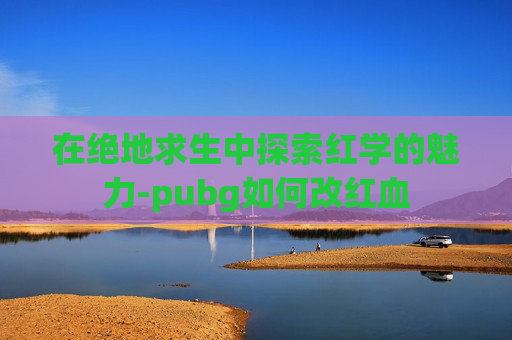 在绝地求生中探索红学的魅力-pubg如何改红血