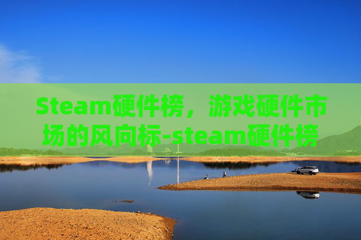 Steam硬件榜，游戏硬件市场的风向标-steam硬件榜单